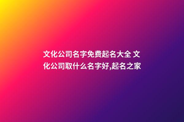 文化公司名字免费起名大全 文化公司取什么名字好,起名之家-第1张-公司起名-玄机派